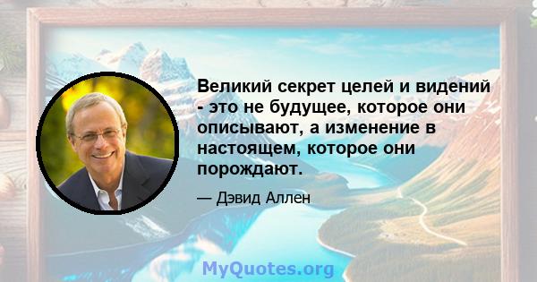 Великий секрет целей и видений - это не будущее, которое они описывают, а изменение в настоящем, которое они порождают.