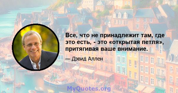 Все, что не принадлежит там, где это есть, - это «открытая петля», притягивая ваше внимание.