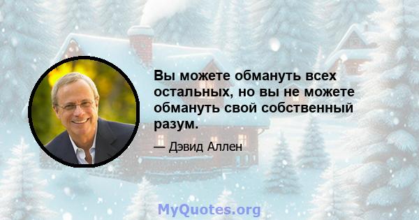 Вы можете обмануть всех остальных, но вы не можете обмануть свой собственный разум.