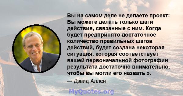 Вы на самом деле не делаете проект; Вы можете делать только шаги действия, связанные с ним. Когда будет предпринято достаточное количество правильных шагов действий, будет создана некоторая ситуация, которая