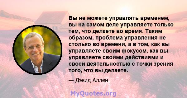 Вы не можете управлять временем, вы на самом деле управляете только тем, что делаете во время. Таким образом, проблема управления не столько во времени, а в том, как вы управляете своим фокусом, как вы управляете своими 