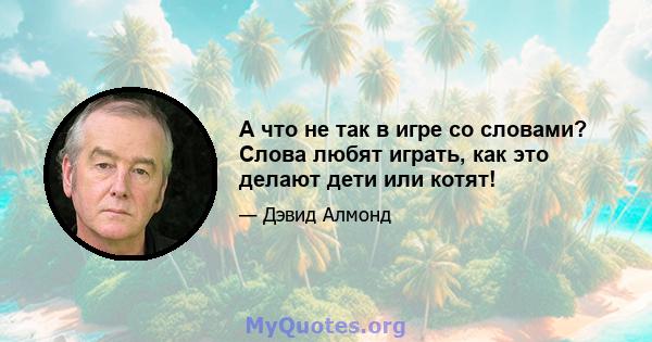 А что не так в игре со словами? Слова любят играть, как это делают дети или котят!