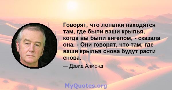 Говорят, что лопатки находятся там, где были ваши крылья, когда вы были ангелом, - сказала она. - Они говорят, что там, где ваши крылья снова будут расти снова.