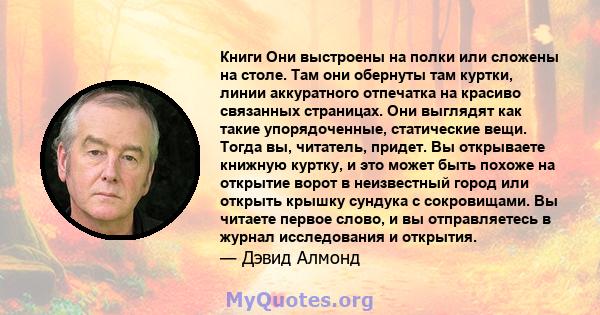 Книги Они выстроены на полки или сложены на столе. Там они обернуты там куртки, линии аккуратного отпечатка на красиво связанных страницах. Они выглядят как такие упорядоченные, статические вещи. Тогда вы, читатель,