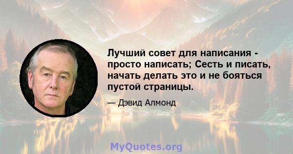 Лучший совет для написания - просто написать; Сесть и писать, начать делать это и не бояться пустой страницы.