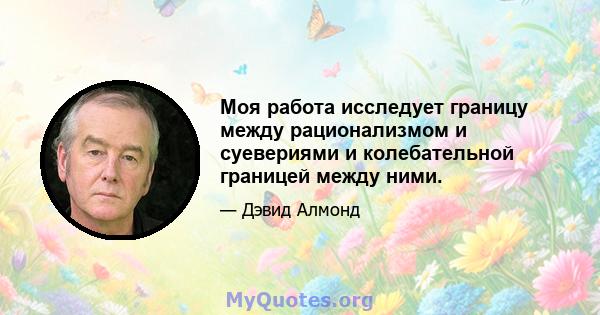 Моя работа исследует границу между рационализмом и суевериями и колебательной границей между ними.