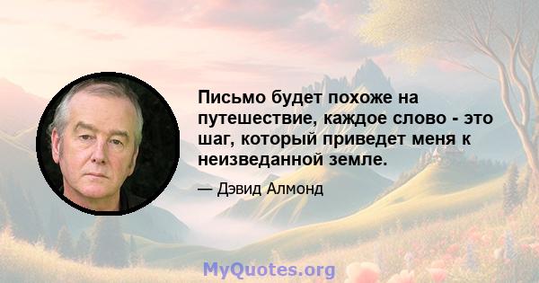 Письмо будет похоже на путешествие, каждое слово - это шаг, который приведет меня к неизведанной земле.