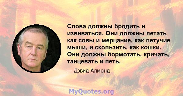 Слова должны бродить и извиваться. Они должны летать как совы и мерцание, как летучие мыши, и скользить, как кошки. Они должны бормотать, кричать, танцевать и петь.