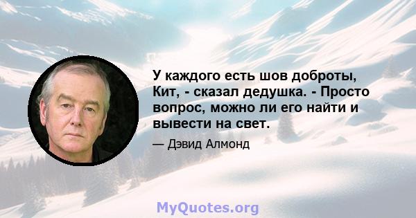 У каждого есть шов доброты, Кит, - сказал дедушка. - Просто вопрос, можно ли его найти и вывести на свет.