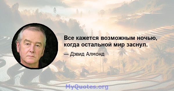 Все кажется возможным ночью, когда остальной мир заснул.