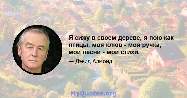 Я сижу в своем дереве, я пою как птицы, моя клюв - моя ручка, мои песни - мои стихи.