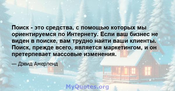 Поиск - это средства, с помощью которых мы ориентируемся по Интернету. Если ваш бизнес не виден в поиске, вам трудно найти ваши клиенты. Поиск, прежде всего, является маркетингом, и он претерпевает массовые изменения.