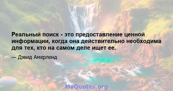 Реальный поиск - это предоставление ценной информации, когда она действительно необходима для тех, кто на самом деле ищет ее.