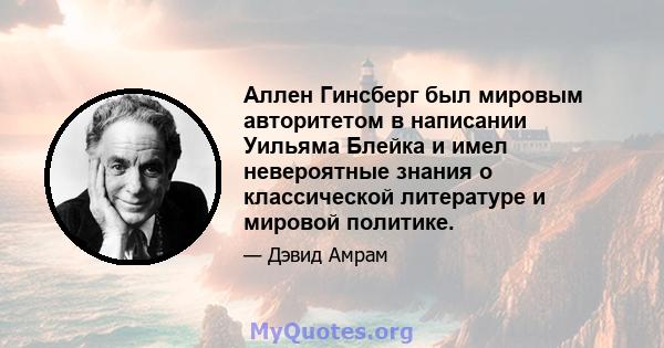 Аллен Гинсберг был мировым авторитетом в написании Уильяма Блейка и имел невероятные знания о классической литературе и мировой политике.