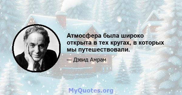 Атмосфера была широко открыта в тех кругах, в которых мы путешествовали.