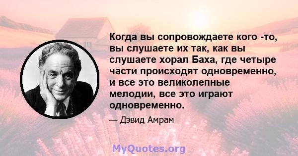 Когда вы сопровождаете кого -то, вы слушаете их так, как вы слушаете хорал Баха, где четыре части происходят одновременно, и все это великолепные мелодии, все это играют одновременно.