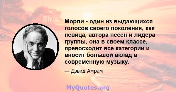 Морли - один из выдающихся голосов своего поколения, как певица, автора песен и лидера группы, она в своем классе, превосходит все категории и вносит большой вклад в современную музыку.