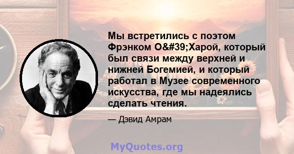 Мы встретились с поэтом Фрэнком О'Харой, который был связи между верхней и нижней Богемией, и который работал в Музее современного искусства, где мы надеялись сделать чтения.