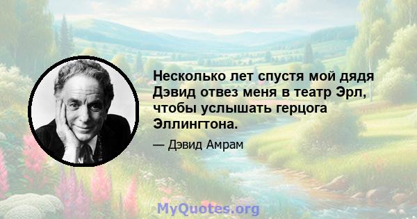 Несколько лет спустя мой дядя Дэвид отвез меня в театр Эрл, чтобы услышать герцога Эллингтона.