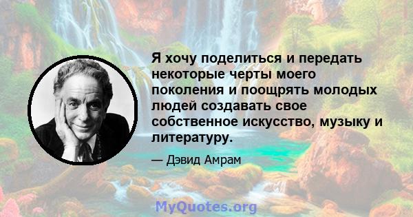 Я хочу поделиться и передать некоторые черты моего поколения и поощрять молодых людей создавать свое собственное искусство, музыку и литературу.