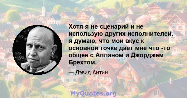 Хотя я не сценарий и не использую других исполнителей, я думаю, что мой вкус к основной точке дает мне что -то общее с Алланом и Джорджем Брехтом.