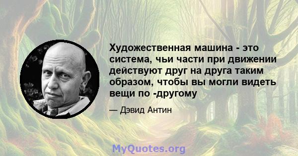 Художественная машина - это система, чьи части при движении действуют друг на друга таким образом, чтобы вы могли видеть вещи по -другому