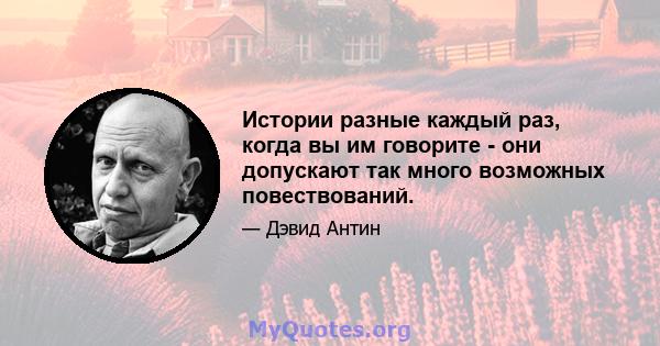 Истории разные каждый раз, когда вы им говорите - они допускают так много возможных повествований.