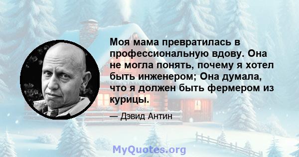 Моя мама превратилась в профессиональную вдову. Она не могла понять, почему я хотел быть инженером; Она думала, что я должен быть фермером из курицы.