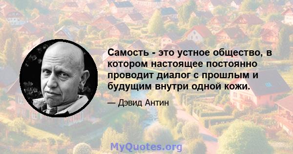 Самость - это устное общество, в котором настоящее постоянно проводит диалог с прошлым и будущим внутри одной кожи.