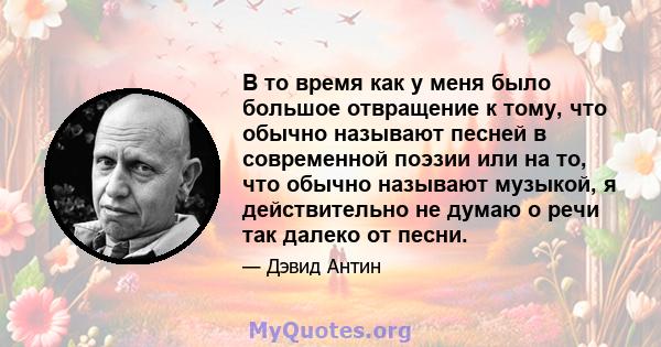 В то время как у меня было большое отвращение к тому, что обычно называют песней в современной поэзии или на то, что обычно называют музыкой, я действительно не думаю о речи так далеко от песни.