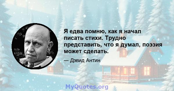 Я едва помню, как я начал писать стихи. Трудно представить, что я думал, поэзия может сделать.