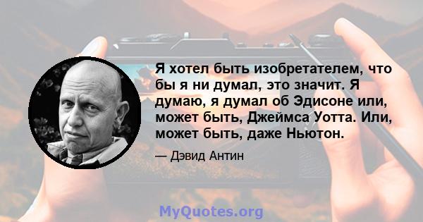 Я хотел быть изобретателем, что бы я ни думал, это значит. Я думаю, я думал об Эдисоне или, может быть, Джеймса Уотта. Или, может быть, даже Ньютон.