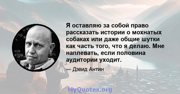 Я оставляю за собой право рассказать истории о мохнатых собаках или даже общие шутки как часть того, что я делаю. Мне наплевать, если половина аудитории уходит.