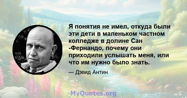 Я понятия не имел, откуда были эти дети в маленьком частном колледже в долине Сан -Фернандо, почему они приходили услышать меня, или что им нужно было знать.