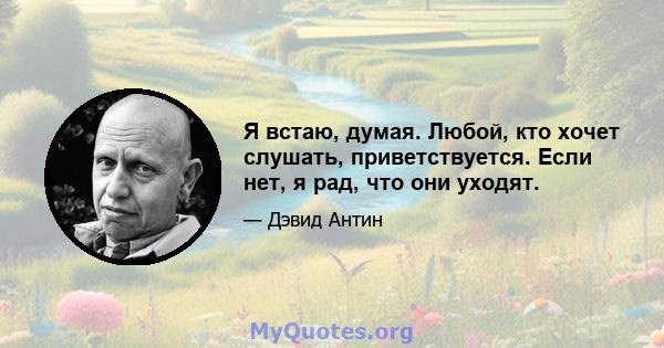 Я встаю, думая. Любой, кто хочет слушать, приветствуется. Если нет, я рад, что они уходят.