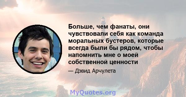 Больше, чем фанаты, они чувствовали себя как команда моральных бустеров, которые всегда были бы рядом, чтобы напомнить мне о моей собственной ценности