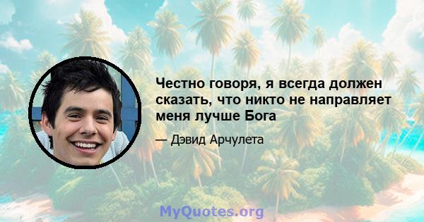 Честно говоря, я всегда должен сказать, что никто не направляет меня лучше Бога