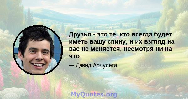 Друзья - это те, кто всегда будет иметь вашу спину, и их взгляд на вас не меняется, несмотря ни на что