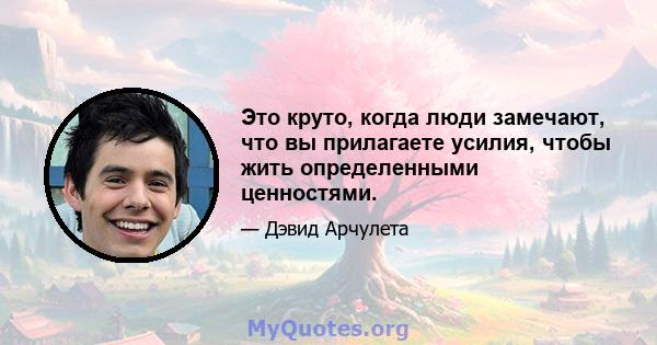 Это круто, когда люди замечают, что вы прилагаете усилия, чтобы жить определенными ценностями.