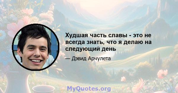 Худшая часть славы - это не всегда знать, что я делаю на следующий день