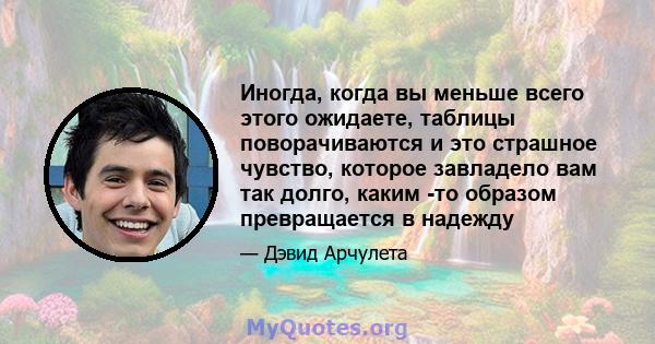 Иногда, когда вы меньше всего этого ожидаете, таблицы поворачиваются и это страшное чувство, которое завладело вам так долго, каким -то образом превращается в надежду