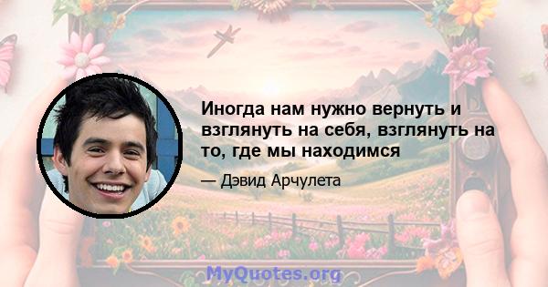 Иногда нам нужно вернуть и взглянуть на себя, взглянуть на то, где мы находимся