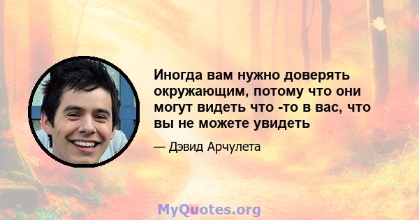 Иногда вам нужно доверять окружающим, потому что они могут видеть что -то в вас, что вы не можете увидеть