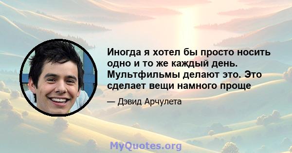 Иногда я хотел бы просто носить одно и то же каждый день. Мультфильмы делают это. Это сделает вещи намного проще