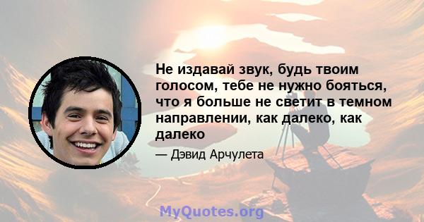 Не издавай звук, будь твоим голосом, тебе не нужно бояться, что я больше не светит в темном направлении, как далеко, как далеко