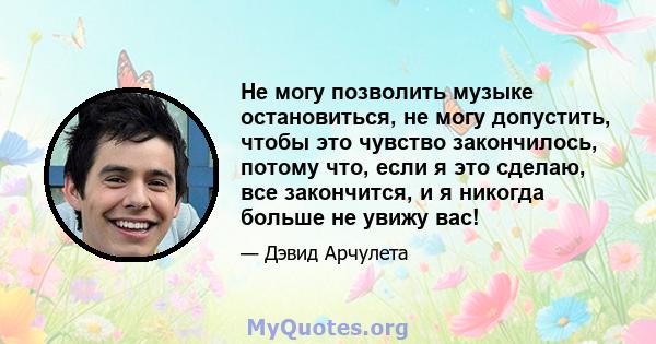 Не могу позволить музыке остановиться, не могу допустить, чтобы это чувство закончилось, потому что, если я это сделаю, все закончится, и я никогда больше не увижу вас!