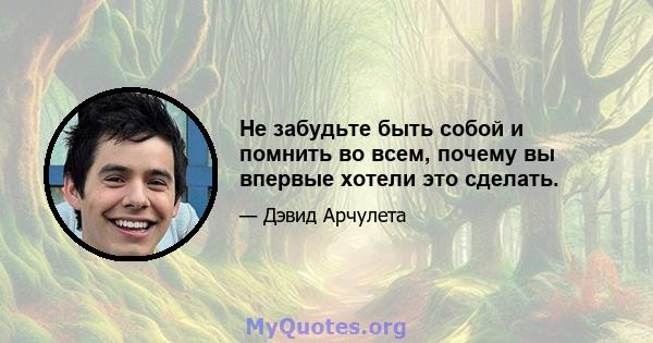 Не забудьте быть собой и помнить во всем, почему вы впервые хотели это сделать.