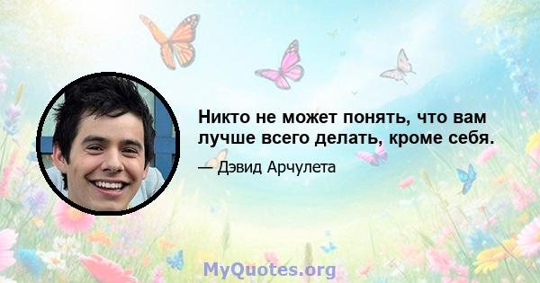 Никто не может понять, что вам лучше всего делать, кроме себя.