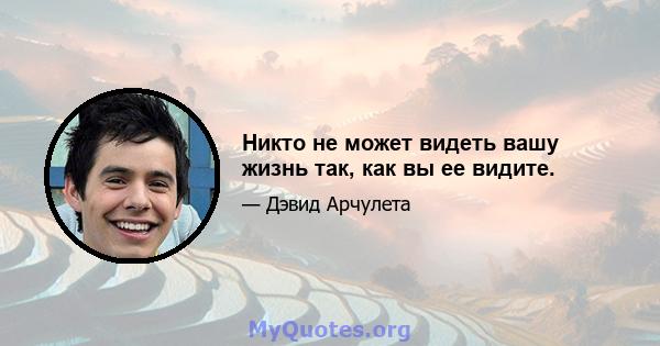 Никто не может видеть вашу жизнь так, как вы ее видите.