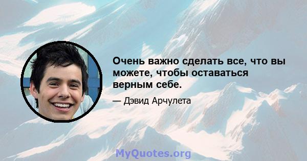 Очень важно сделать все, что вы можете, чтобы оставаться верным себе.